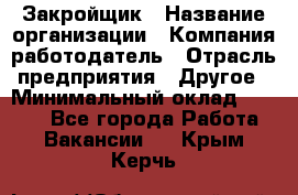 Закройщик › Название организации ­ Компания-работодатель › Отрасль предприятия ­ Другое › Минимальный оклад ­ 8 000 - Все города Работа » Вакансии   . Крым,Керчь